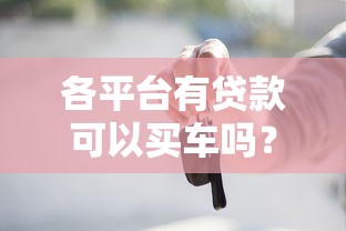 各平台有贷款可以买车吗?详解主流渠道及申请攻略 各平台有贷款可以买车吗?详解主流渠道及申请攻略
