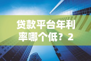贷款平台年利率哪个低?2023年低息平台推荐对比 贷款平台年利率哪个低?2023年低息平台推荐对比