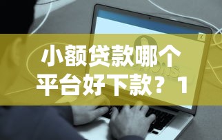 小额贷款哪个平台好下款？10分钟快速到账的平台推荐
