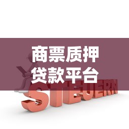 商票质押贷款平台官网申请指南及靠谱机构推荐