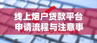 线上烟户贷款平台申请流程与注意事项解析