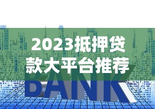 2023抵押贷款大平台推荐：低利率、高额度平台盘点