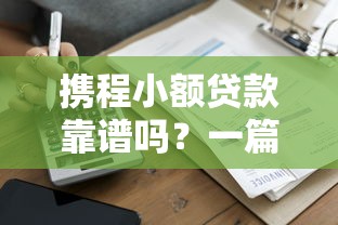 携程小额贷款靠谱吗?一篇文章看懂平台资质与借款攻略 携程小额贷款靠谱吗?一篇文章看懂平台资质与借款攻略