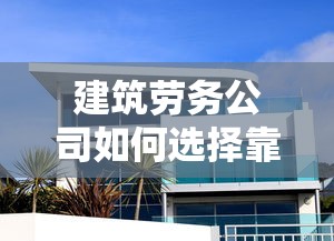 建筑劳务公司如何选择靠谱贷款平台？最新推荐与避坑指南