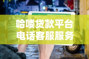 哈喽贷款平台电话客服服务详解：贷款咨询与问题解决指南