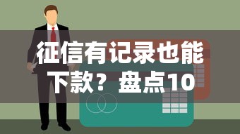 征信有记录也能下款?盘点10个审核宽松的贷款平台 征信有记录也能下款?盘点10个审核宽松的贷款平台