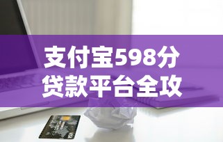 支付宝598分贷款平台全攻略：快速借款与提分技巧