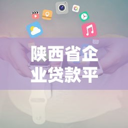 陕西省企业贷款平台官网有哪些？企业贷款申请攻略及平台推荐
