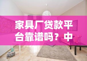 家具厂贷款平台靠谱吗？中小厂主必看融资攻略