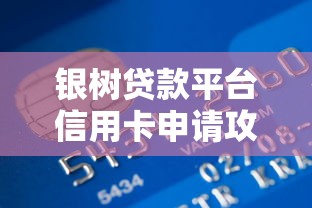 银树贷款平台信用卡申请攻略 低息贷款快速下卡指南 银树贷款平台信用卡申请攻略 低息贷款快速下卡指南