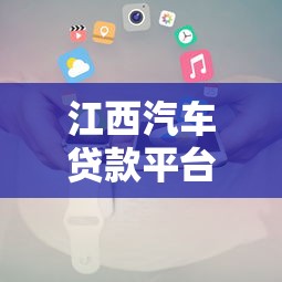 江西汽车贷款平台官网电话查询及申请指南 江西汽车贷款平台官网电话查询及申请指南