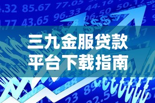 三九金服贷款平台下载指南及使用全解析