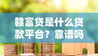 赣富贷是什么贷款平台?靠谱吗?一文解析优缺点及申请条件 赣富贷是什么贷款平台?靠谱吗?一文解析优缺点及申请条件