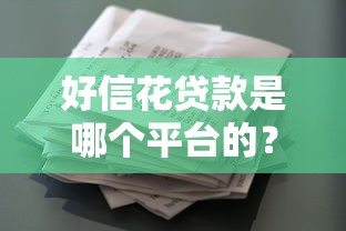 好信花贷款是哪个平台的?资质审核、利息详情及常见问题解析 好信花贷款是哪个平台的?资质审核、利息详情及常见问题解析
