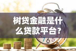 树贷金融是什么贷款平台？安全靠谱的借款渠道解析