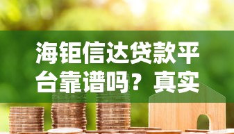 海钜信达贷款平台靠谱吗？真实用户评测+避坑指南