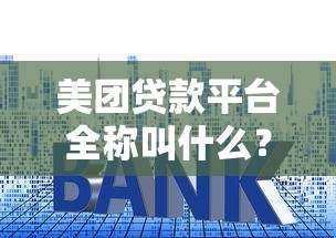 美团贷款平台全称叫什么?一文详解申请条件、利率及使用技巧 美团贷款平台全称叫什么?一文详解申请条件、利率及使用技巧