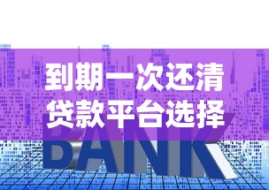 到期一次还清贷款平台选择攻略：还款方式、利率比较及注意事项