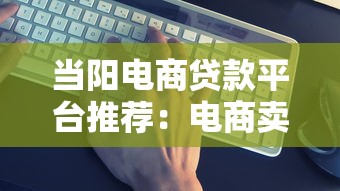 当阳电商贷款平台推荐：电商卖家如何选靠谱资金渠道