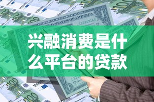 兴融消费是什么平台的贷款?贷款产品解析与用户指南 兴融消费是什么平台的贷款?贷款产品解析与用户指南