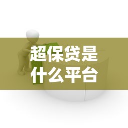 超保贷是什么平台贷款?正规借款渠道深度解析 超保贷是什么平台贷款?正规借款渠道深度解析