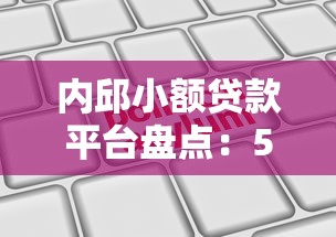 内邱小额贷款平台盘点：5家靠谱机构推荐及申请攻略