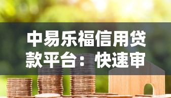 中易乐福信用贷款平台:快速审批、低利率,解决您的资金难题 中易乐福信用贷款平台:快速审批、低利率,解决您的资金难题