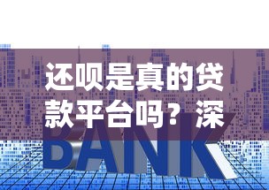 还呗是真的贷款平台吗？深度解析资质、利率与用户真实评价