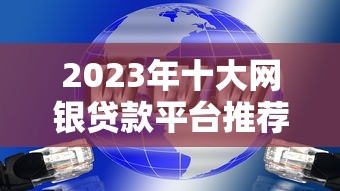 2023年十大网银贷款平台推荐：快速审批低息贷款公司盘点