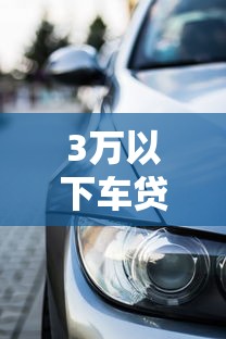 3万以下车贷平台推荐:低首付+灵活分期,轻松购车攻略 3万以下车贷平台推荐:低首付+灵活分期,轻松购车攻略