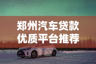 郑州汽车贷款优质平台推荐及避坑指南 郑州汽车贷款优质平台推荐及避坑指南