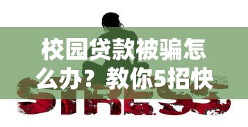校园贷款被骗怎么办?教你5招快速应对与追回损失 校园贷款被骗怎么办?教你5招快速应对与追回损失