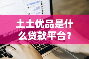 土土优品是什么贷款平台？用户真实评价与申请流程解析