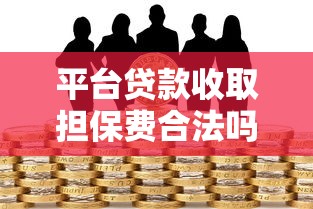 平台贷款收取担保费合法吗?解读常见问题与风险 平台贷款收取担保费合法吗?解读常见问题与风险