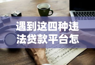 遇到这四种违法贷款平台怎么办？教你合法应对方法