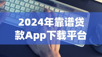 2024年靠谱贷款App下载平台推荐及避坑指南 2024年靠谱贷款App下载平台推荐及避坑指南