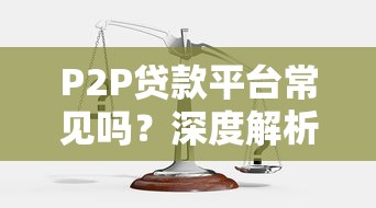 P2P贷款平台常见吗？深度解析现状与风险选择指南