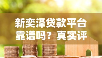 新奕泽贷款平台靠谱吗?真实评测与用户避坑指南 新奕泽贷款平台靠谱吗?真实评测与用户避坑指南