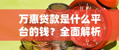 万惠贷款是什么平台的钱？全面解析平台背景与资金安全性