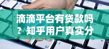 滴滴平台有贷款吗?知乎用户真实分享及平台借贷服务解析 滴滴平台有贷款吗?知乎用户真实分享及平台借贷服务解析