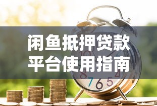 闲鱼抵押贷款平台使用指南:轻松借款全流程解析 闲鱼抵押贷款平台使用指南:轻松借款全流程解析