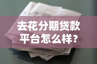 去花分期贷款平台怎么样?用户评价与贷款攻略解析 去花分期贷款平台怎么样?用户评价与贷款攻略解析
