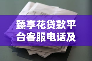 臻享花贷款平台客服电话及使用指南:快速解决贷款疑问 臻享花贷款平台客服电话及使用指南:快速解决贷款疑问