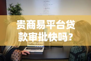 贵商易平台贷款审批快吗？用户实测与流程解析