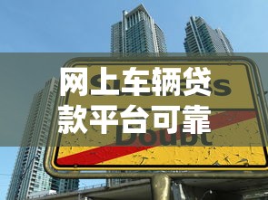 网上车辆贷款平台可靠吗?教你如何避开陷阱选对渠道 网上车辆贷款平台可靠吗?教你如何避开陷阱选对渠道