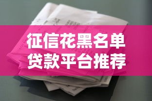 征信花黑名单贷款平台推荐：2023年低门槛必看攻略