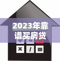 2023年靠谱买房贷款平台推荐：选对渠道省心又省钱