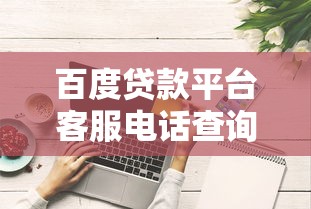 百度贷款平台客服电话查询指南及使用技巧 百度贷款平台客服电话查询指南及使用技巧