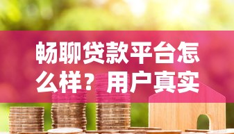 畅聊贷款平台怎么样?用户真实测评与避坑指南 畅聊贷款平台怎么样?用户真实测评与避坑指南