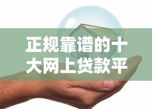 正规靠谱的十大网上贷款平台推荐，安全借贷必看指南
